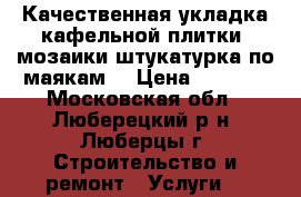 Качественная укладка кафельной плитки. мозаики.штукатурка по маякам. › Цена ­ 1 000 - Московская обл., Люберецкий р-н, Люберцы г. Строительство и ремонт » Услуги   